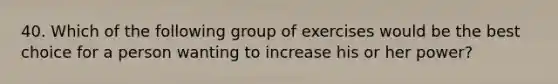 40. Which of the following group of exercises would be the best choice for a person wanting to increase his or her power?