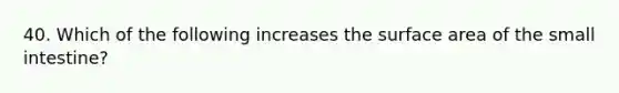 40. Which of the following increases the surface area of the small intestine?