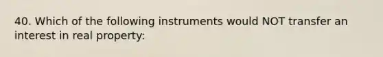 40. Which of the following instruments would NOT transfer an interest in real property: