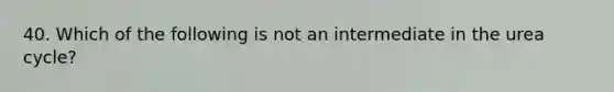 40. Which of the following is not an intermediate in the urea cycle?