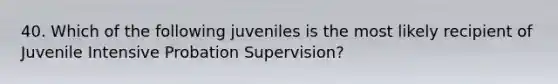 40. Which of the following juveniles is the most likely recipient of Juvenile Intensive Probation Supervision?