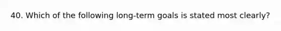 40. Which of the following long-term goals is stated most clearly?