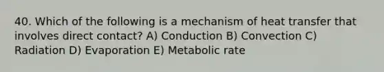 40. Which of the following is a mechanism of heat transfer that involves direct contact? A) Conduction B) Convection C) Radiation D) Evaporation E) Metabolic rate