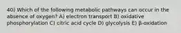 40) Which of the following metabolic pathways can occur in the absence of oxygen? A) electron transport B) oxidative phosphorylation C) citric acid cycle D) glycolysis E) β-oxidation