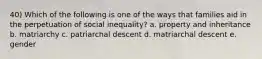 40) Which of the following is one of the ways that families aid in the perpetuation of social inequality? a. property and inheritance b. matriarchy c. patriarchal descent d. matriarchal descent e. gender