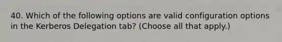 40. Which of the following options are valid configuration options in the Kerberos Delegation tab? (Choose all that apply.)