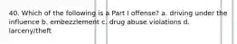 40. Which of the following is a Part I offense? a. driving under the influence b. embezzlement c. drug abuse violations d. larceny/theft