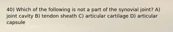 40) Which of the following is not a part of the synovial joint? A) joint cavity B) tendon sheath C) articular cartilage D) articular capsule