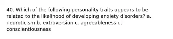 40. Which of the following personality traits appears to be related to the likelihood of developing <a href='https://www.questionai.com/knowledge/kO2UByG20B-anxiety-disorders' class='anchor-knowledge'>anxiety disorders</a>? a. neuroticism b. extraversion c. agreeableness d. conscientiousness