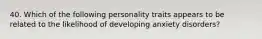 40. Which of the following personality traits appears to be related to the likelihood of developing anxiety disorders?