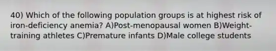 40) Which of the following population groups is at highest risk of iron-deficiency anemia? A)Post-menopausal women B)Weight-training athletes C)Premature infants D)Male college students