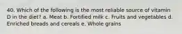 40. Which of the following is the most reliable source of vitamin D in the diet? a. Meat b. Fortified milk c. Fruits and vegetables d. Enriched breads and cereals e. Whole grains