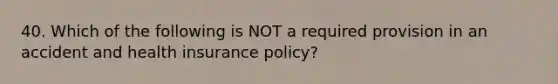 40. Which of the following is NOT a required provision in an accident and health insurance policy?