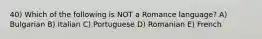 40) Which of the following is NOT a Romance language? A) Bulgarian B) Italian C) Portuguese D) Romanian E) French