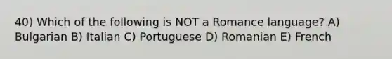 40) Which of the following is NOT a Romance language? A) Bulgarian B) Italian C) Portuguese D) Romanian E) French