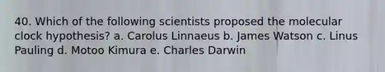 40. Which of the following scientists proposed the molecular clock hypothesis? a. Carolus Linnaeus b. James Watson c. Linus Pauling d. Motoo Kimura e. Charles Darwin