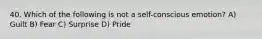 40. Which of the following is not a self-conscious emotion? A) Guilt B) Fear C) Surprise D) Pride