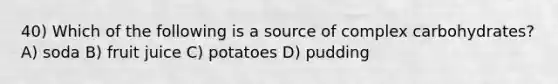 40) Which of the following is a source of complex carbohydrates? A) soda B) fruit juice C) potatoes D) pudding