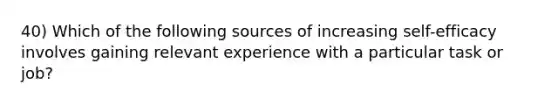 40) Which of the following sources of increasing self-efficacy involves gaining relevant experience with a particular task or job?