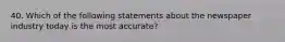 40. Which of the following statements about the newspaper industry today is the most accurate?