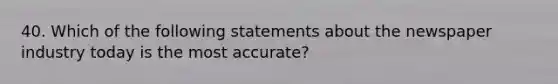 40. Which of the following statements about the newspaper industry today is the most accurate?