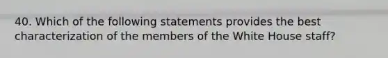 40. Which of the following statements provides the best characterization of the members of the White House staff?