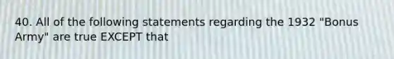40. All of the following statements regarding the 1932 "Bonus Army" are true EXCEPT that