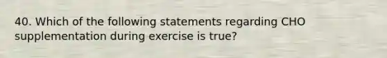 40. Which of the following statements regarding CHO supplementation during exercise is true?