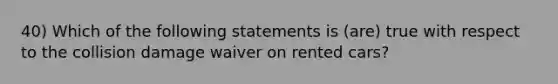 40) Which of the following statements is (are) true with respect to the collision damage waiver on rented cars?