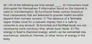 40 ) All of the following are true except _____. A) Consumers must distinguish for themselves if information found on the Internet is valid or misinformation. B) Functional foods contain bioactive food components that are believed to provide health benefits beyond their nutrient content. C) The absence of a Tolerable Upper Intake Level for a nutrient implies that it is safe to consume in any amount. D) Enriched and fortified foods are not necessarily more nutritious than whole basic foods. E) The energy in food is chemical energy, which can be converted into mechanical, electrical, thermal, or other forms of energy in the body.