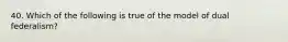 40. Which of the following is true of the model of dual federalism?