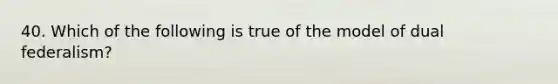 40. Which of the following is true of the model of dual federalism?