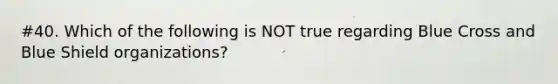 #40. Which of the following is NOT true regarding Blue Cross and Blue Shield organizations?