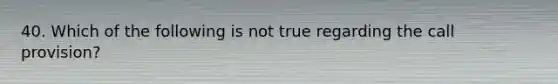 40. Which of the following is not true regarding the call provision?