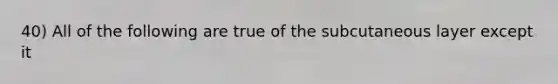 40) All of the following are true of the subcutaneous layer except it