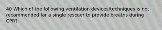 40 Which of the following ventilation devices/techniques is not recommended for a single rescuer to provide breaths during CPR?