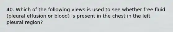 40. Which of the following views is used to see whether free fluid (pleural effusion or blood) is present in the chest in the left pleural region?