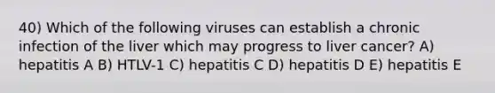 40) Which of the following viruses can establish a chronic infection of the liver which may progress to liver cancer? A) hepatitis A B) HTLV-1 C) hepatitis C D) hepatitis D E) hepatitis E