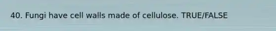 40. Fungi have cell walls made of cellulose. TRUE/FALSE