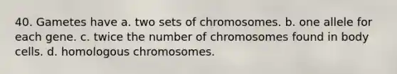 40. Gametes have a. two sets of chromosomes. b. one allele for each gene. c. twice the number of chromosomes found in body cells. d. homologous chromosomes.