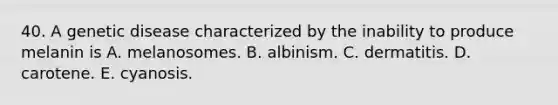 40. A genetic disease characterized by the inability to produce melanin is A. melanosomes. B. albinism. C. dermatitis. D. carotene. E. cyanosis.