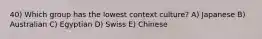 40) Which group has the lowest context culture? A) Japanese B) Australian C) Egyptian D) Swiss E) Chinese