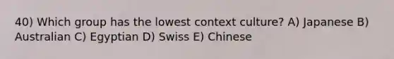 40) Which group has the lowest context culture? A) Japanese B) Australian C) Egyptian D) Swiss E) Chinese