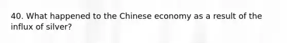 40. What happened to the Chinese economy as a result of the influx of silver?