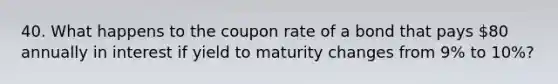 40. What happens to the coupon rate of a bond that pays 80 annually in interest if yield to maturity changes from 9% to 10%?