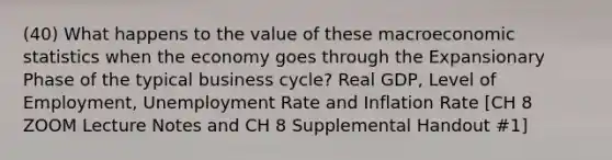 (40) What happens to the value of these macroeconomic statistics when the economy goes through the Expansionary Phase of the typical business cycle? Real GDP, Level of Employment, Unemployment Rate and Inflation Rate [CH 8 ZOOM Lecture Notes and CH 8 Supplemental Handout #1]