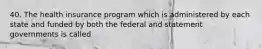 40. The health insurance program which is administered by each state and funded by both the federal and statement governments is called