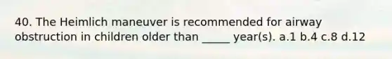 40. The Heimlich maneuver is recommended for airway obstruction in children older than _____ year(s). a.1 b.4 c.8 d.12