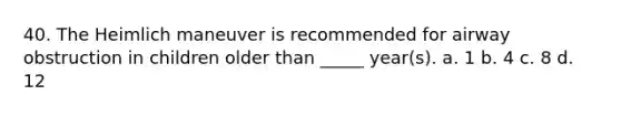 40. The Heimlich maneuver is recommended for airway obstruction in children older than _____ year(s). a. 1 b. 4 c. 8 d. 12