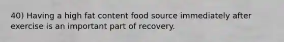 40) Having a high fat content food source immediately after exercise is an important part of recovery.